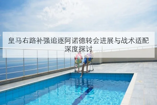 皇马右路补强追逐阿诺德转会进展与战术适配深度探讨